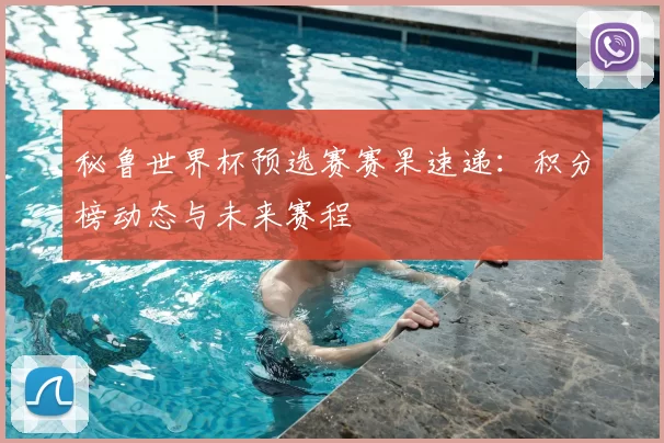 秘鲁世界杯预选赛赛果速递:积分榜动态与未来赛程
