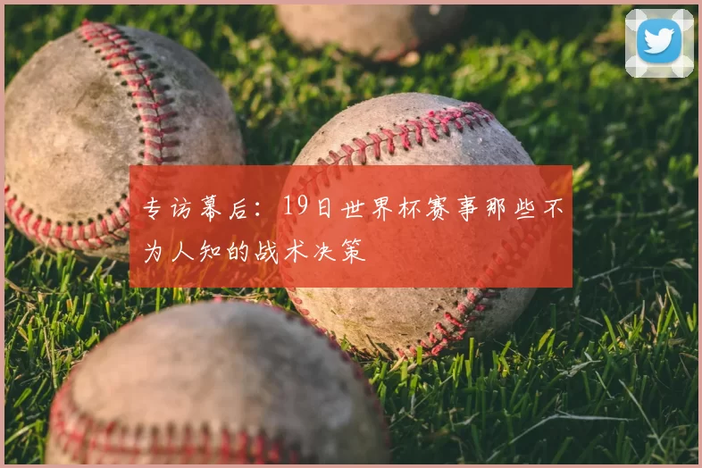 专访幕后:19日世界杯赛事那些不为人知的战术决策