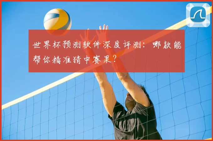 世界杯预测软件深度评测:哪款能帮你精准猜中赛果?