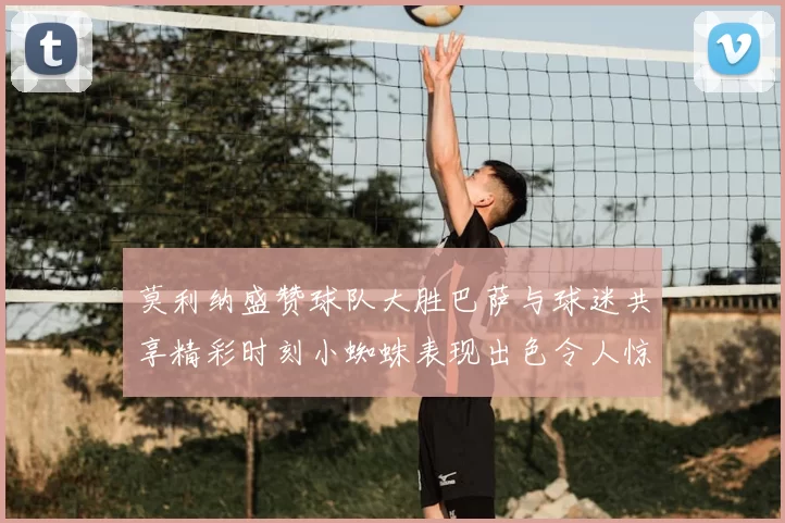 莫利纳盛赞球队大胜巴萨与球迷共享精彩时刻小蜘蛛表现出色令人惊艳