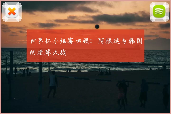 世界杯小组赛回顾:阿根廷与韩国的进球大战