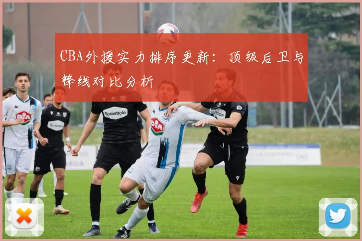 CBA外援实力排序更新:顶级后卫与锋线对比分析