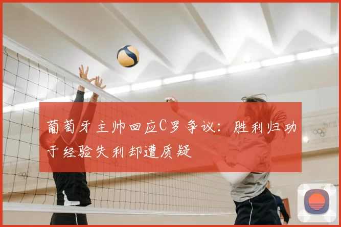葡萄牙主帅回应C罗争议:胜利归功于经验失利却遭质疑
