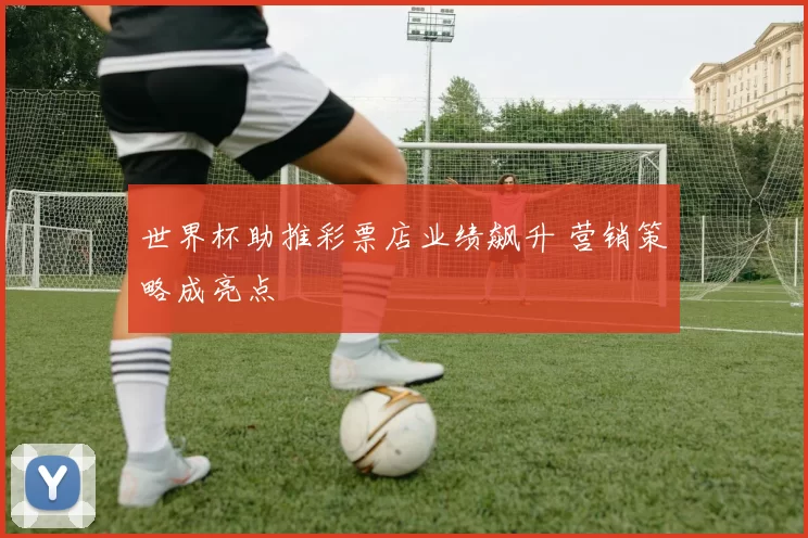 世界杯助推彩票店业绩飙升 营销策略成亮点