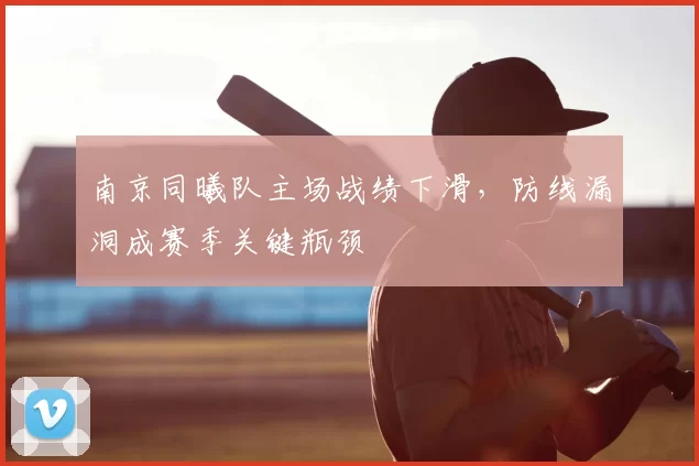 南京同曦队主场战绩下滑,防线漏洞成赛季关键瓶颈