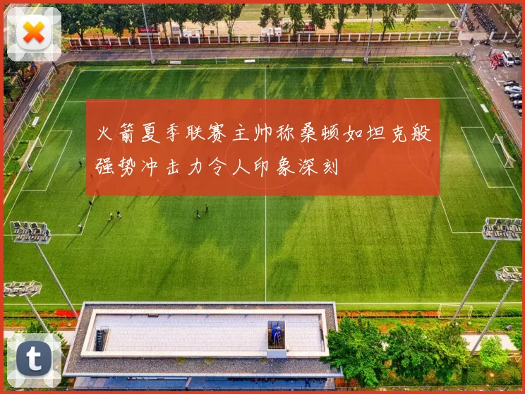 火箭夏季联赛主帅称桑顿如坦克般强势冲击力令人印象深刻