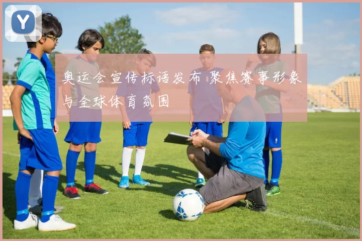 奥运会宣传标语发布 聚焦赛事形象与全球体育氛围