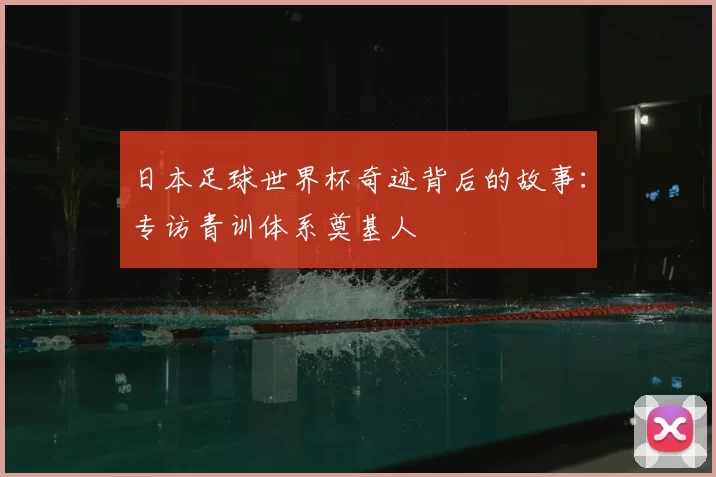 日本足球世界杯奇迹背后的故事:专访青训体系奠基人