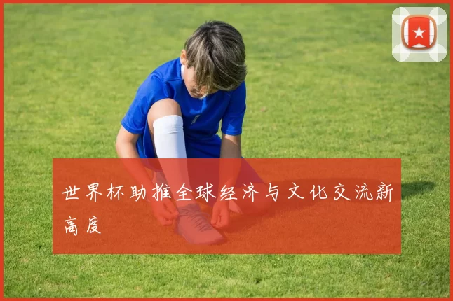 世界杯助推全球经济与文化交流新高度