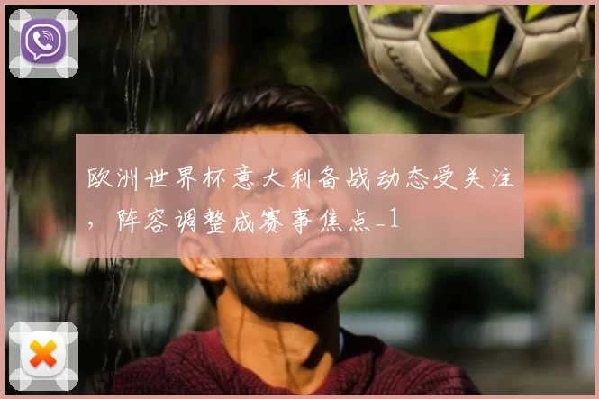 欧洲世界杯意大利备战动态受关注,阵容调整成赛事焦点_1