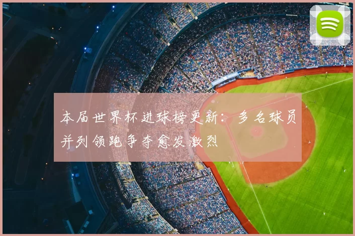 本届世界杯进球榜更新:多名球员并列领跑争夺愈发激烈