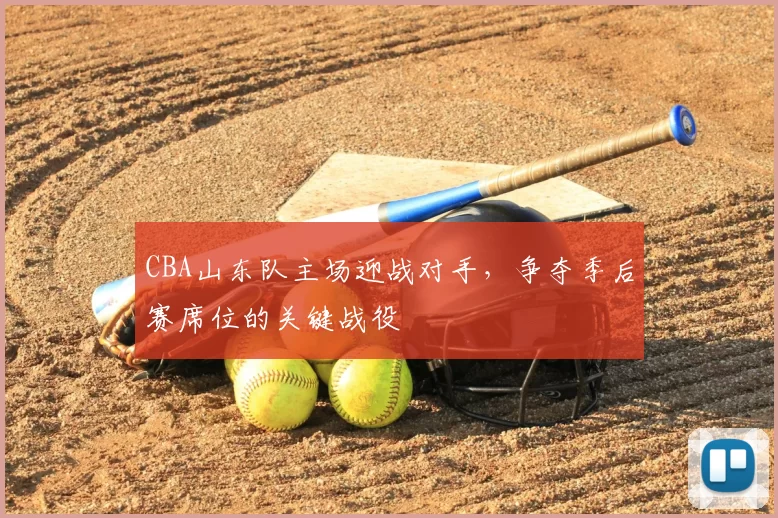 CBA山东队主场迎战对手，争夺季后赛席位的关键战役
