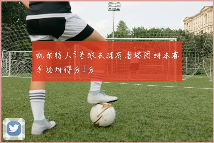 凯尔特人5号球衣拥有者塔图姆本赛季场均得分1分