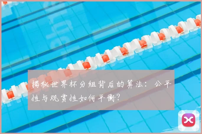 揭秘世界杯分组背后的算法:公平性与观赏性如何平衡?