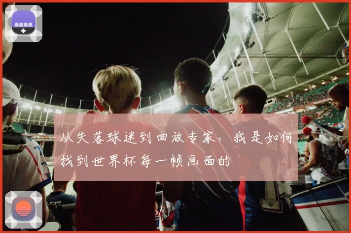 从失落球迷到回放专家，我是如何找到世界杯每一帧画面的