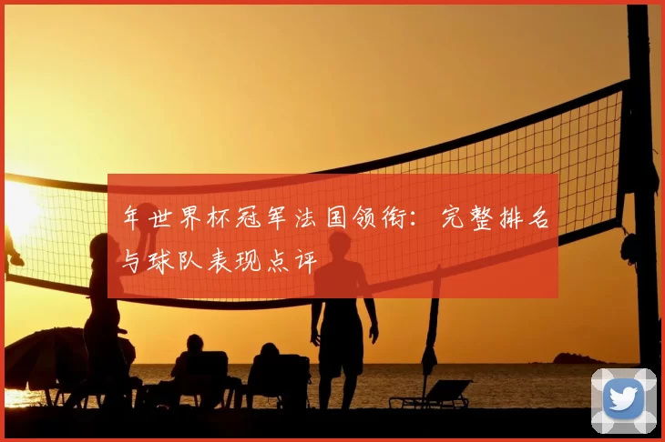 年世界杯冠军法国领衔：完整排名与球队表现点评
