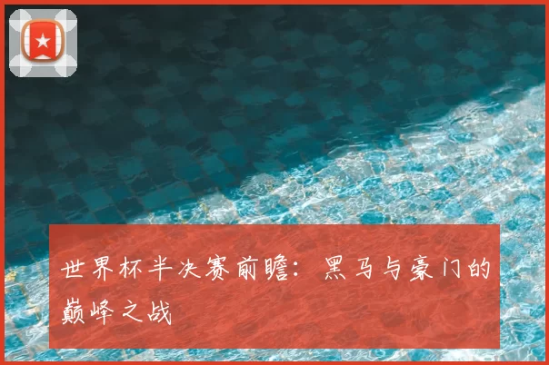 世界杯半决赛前瞻:黑马与豪门的巅峰之战