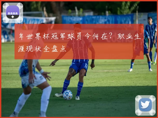 年世界杯冠军球员今何在?职业生涯现状全盘点