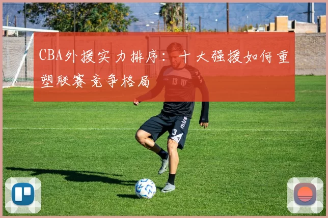 CBA外援实力排序：十大强援如何重塑联赛竞争格局