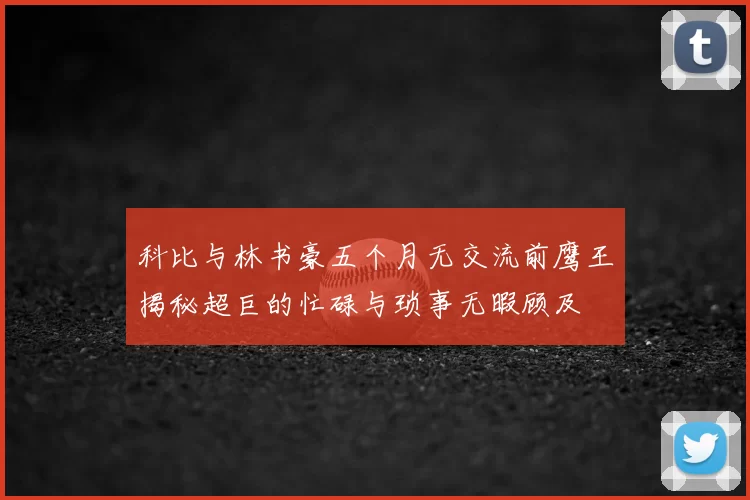 科比与林书豪五个月无交流前鹰王揭秘超巨的忙碌与琐事无暇顾及