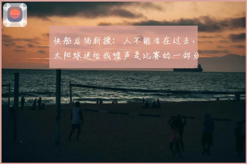 快船后场新援：人不能活在过去，太阳球迷给我嘘声是比赛的一部分