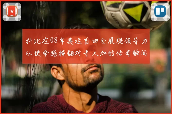 科比在08年奥运首回合展现领导力以使命感撞翻对手大加的传奇瞬间
