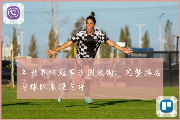 年世界杯冠军法国领衔:完整排名与球队表现点评