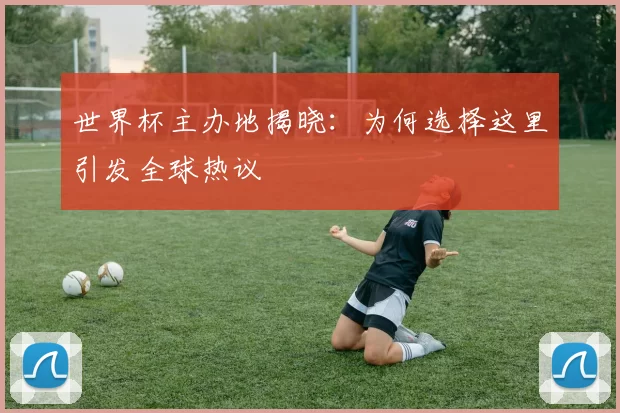 世界杯主办地揭晓：为何选择这里引发全球热议