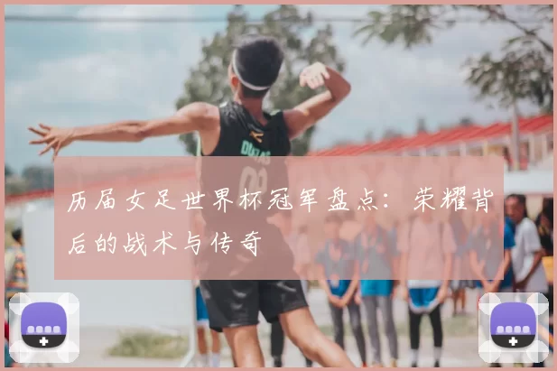 历届女足世界杯冠军盘点:荣耀背后的战术与传奇
