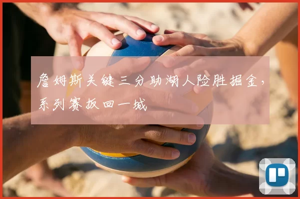 詹姆斯关键三分助湖人险胜掘金,系列赛扳回一城