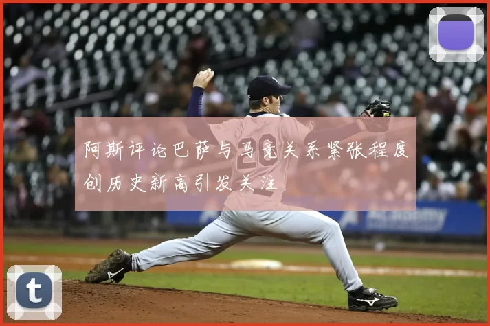 阿斯评论巴萨与马竞关系紧张程度创历史新高引发关注