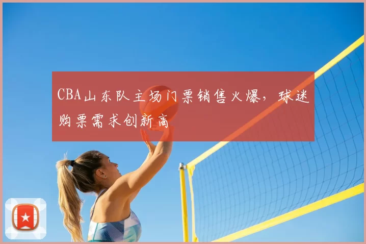 CBA山东队主场门票销售火爆，球迷购票需求创新高