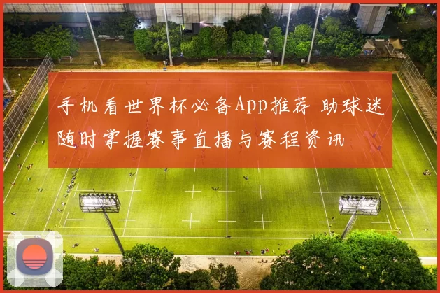 手机看世界杯必备App推荐 助球迷随时掌握赛事直播与赛程资讯