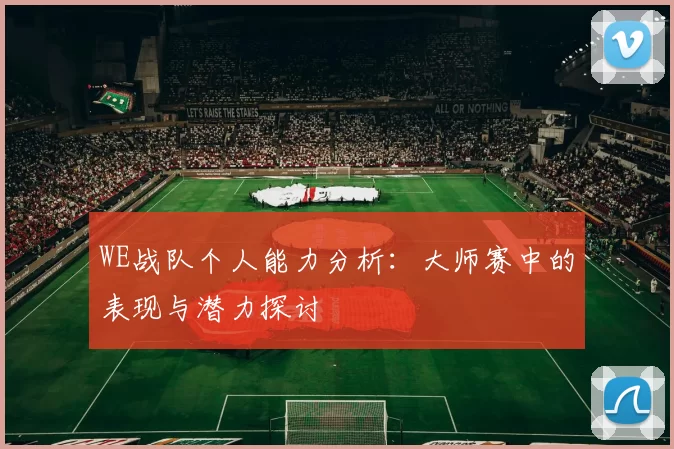 WE战队个人能力分析:大师赛中的表现与潜力探讨