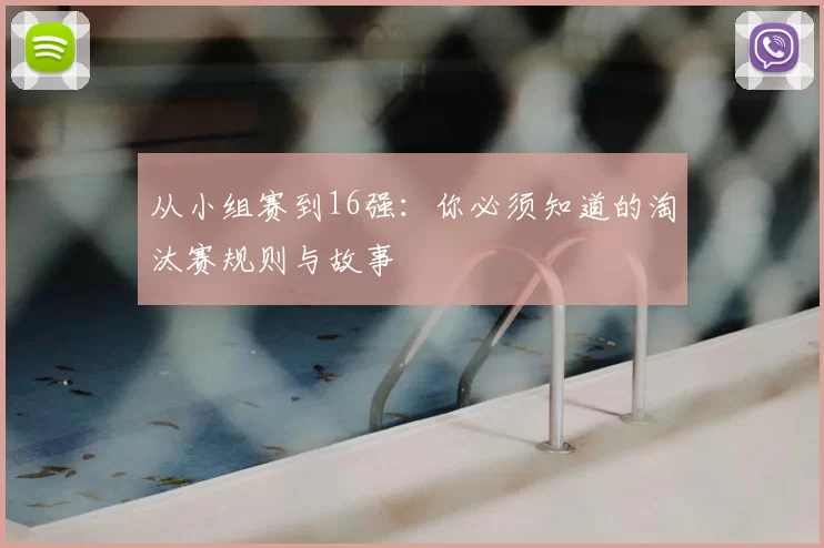 从小组赛到16强:你必须知道的淘汰赛规则与故事