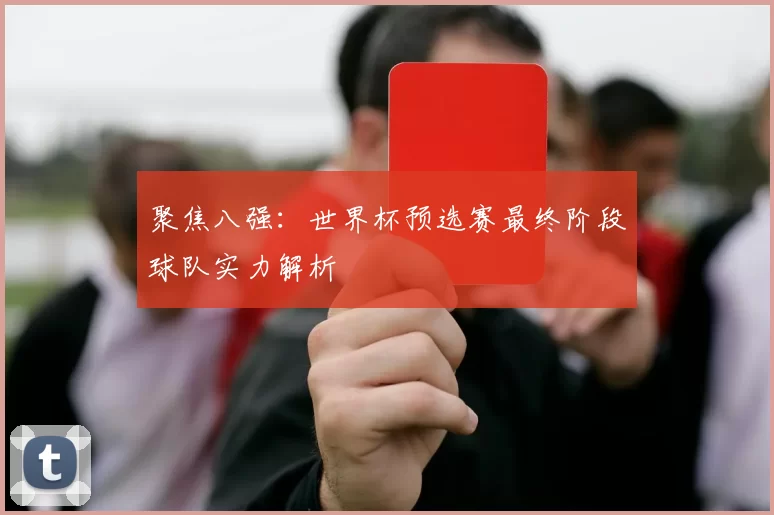 聚焦八强：世界杯预选赛最终阶段球队实力解析
