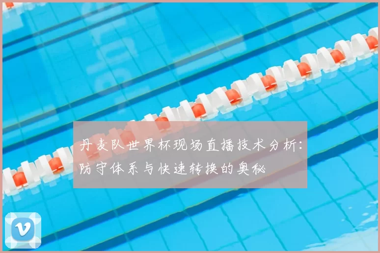 丹麦队世界杯现场直播技术分析:防守体系与快速转换的奥秘