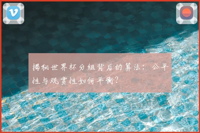 揭秘世界杯分组背后的算法:公平性与观赏性如何平衡?