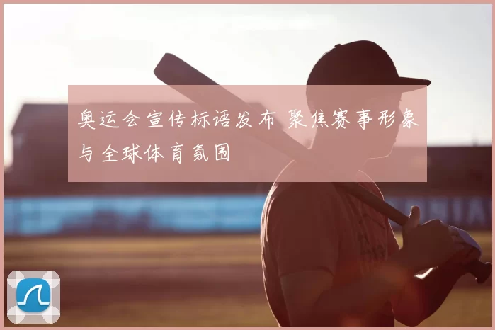 奥运会宣传标语发布 聚焦赛事形象与全球体育氛围