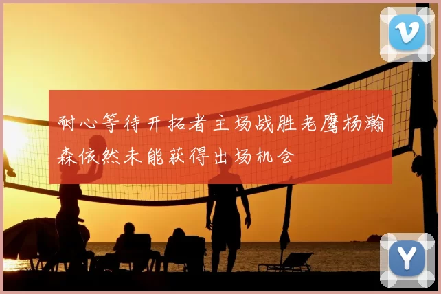耐心等待开拓者主场战胜老鹰杨瀚森依然未能获得出场机会