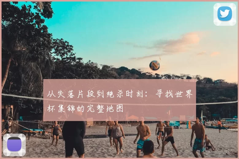 从失落片段到绝杀时刻:寻找世界杯集锦的完整地图