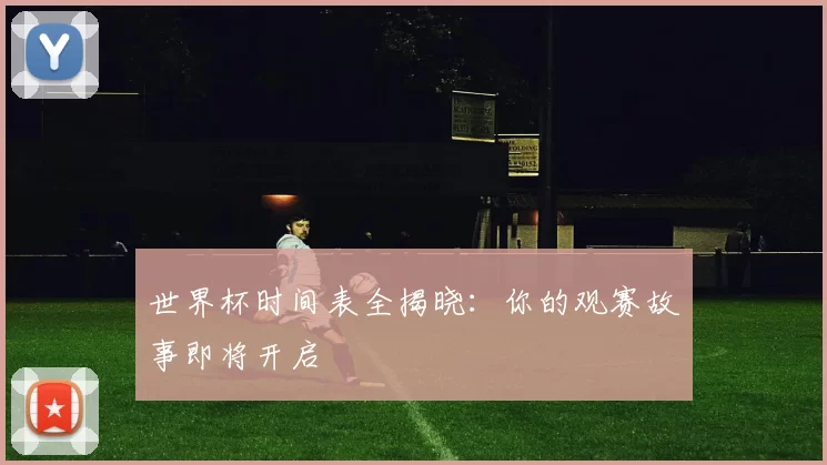 世界杯时间表全揭晓：你的观赛故事即将开启