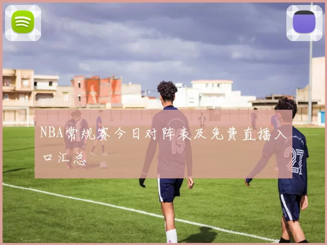 NBA常规赛今日对阵表及免费直播入口汇总