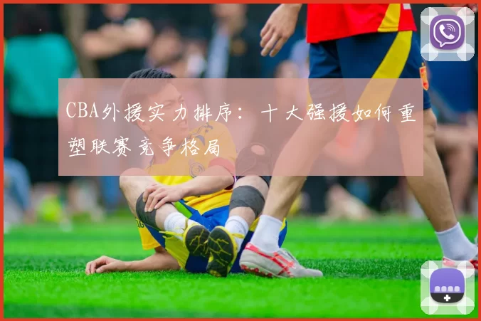 CBA外援实力排序:十大强援如何重塑联赛竞争格局