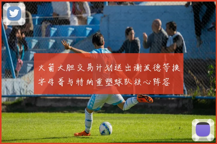火箭大胆交易计划送出谢泼德等换字母哥与特纳重塑球队核心阵容