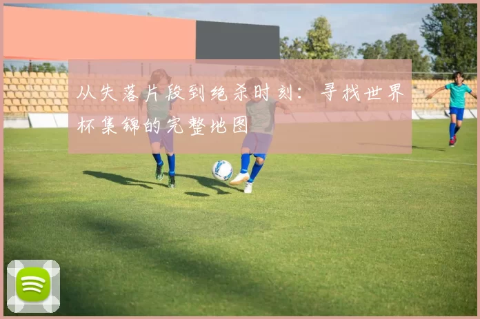 从失落片段到绝杀时刻：寻找世界杯集锦的完整地图