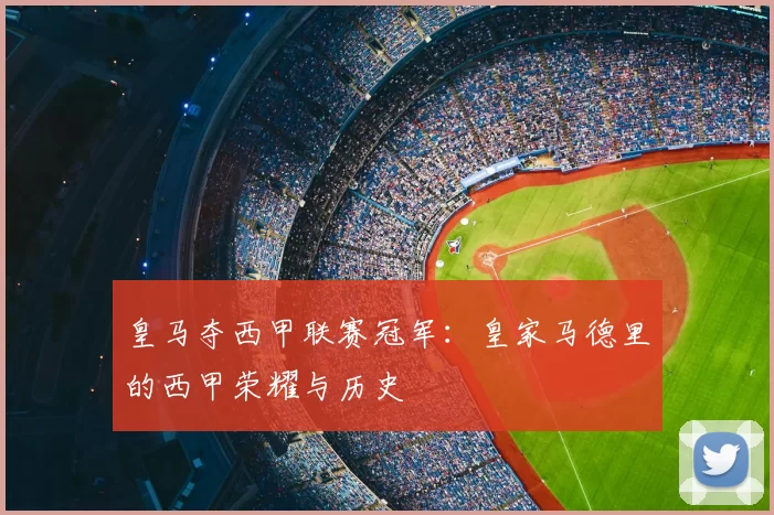 皇马夺西甲联赛冠军:皇家马德里的西甲荣耀与历史