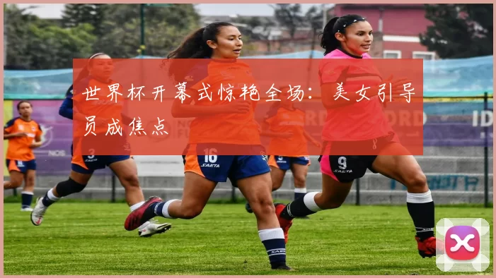 世界杯开幕式惊艳全场：美女引导员成焦点
