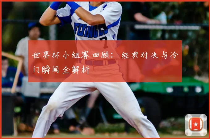 世界杯小组赛回顾：经典对决与冷门瞬间全解析