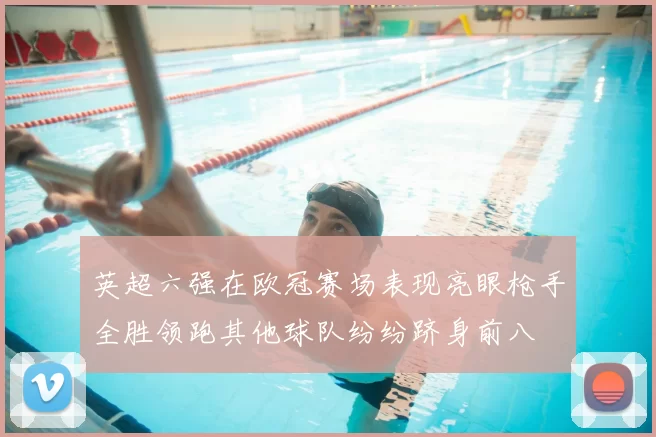 英超六强在欧冠赛场表现亮眼枪手全胜领跑其他球队纷纷跻身前八